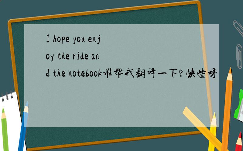 I hope you enjoy the ride and the notebook谁帮我翻译一下?快些呀