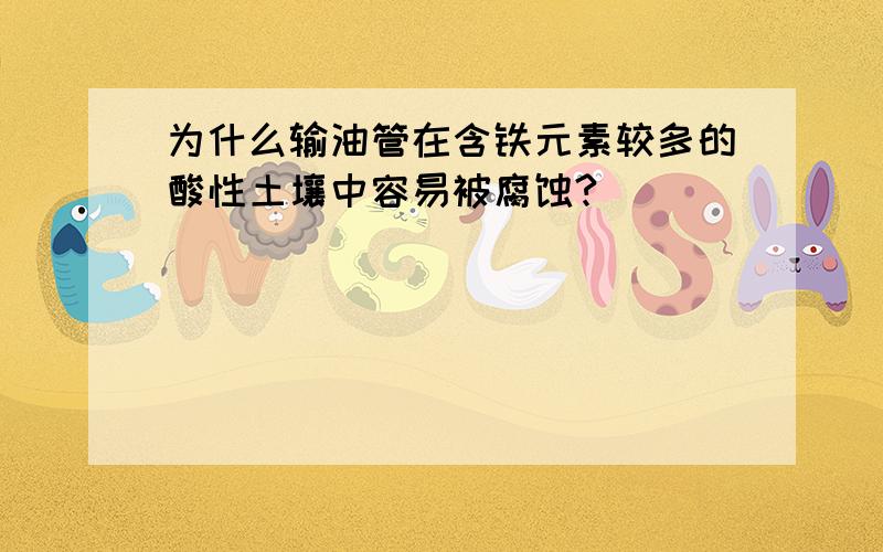 为什么输油管在含铁元素较多的酸性土壤中容易被腐蚀?