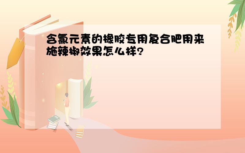 含氯元素的橡胶专用复合肥用来施辣椒效果怎么样?