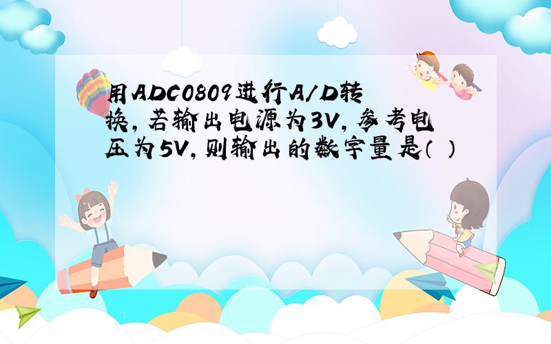 用ADC0809进行A/D转换,若输出电源为3V,参考电压为5V,则输出的数字量是（ ）