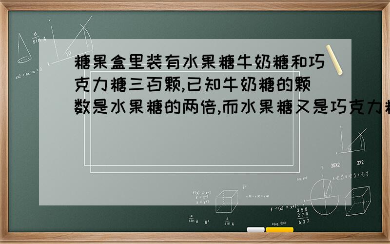 糖果盒里装有水果糖牛奶糖和巧克力糖三百颗,已知牛奶糖的颗数是水果糖的两倍,而水果糖又是巧克力糖的三倍,水果糖,牛奶糖和巧