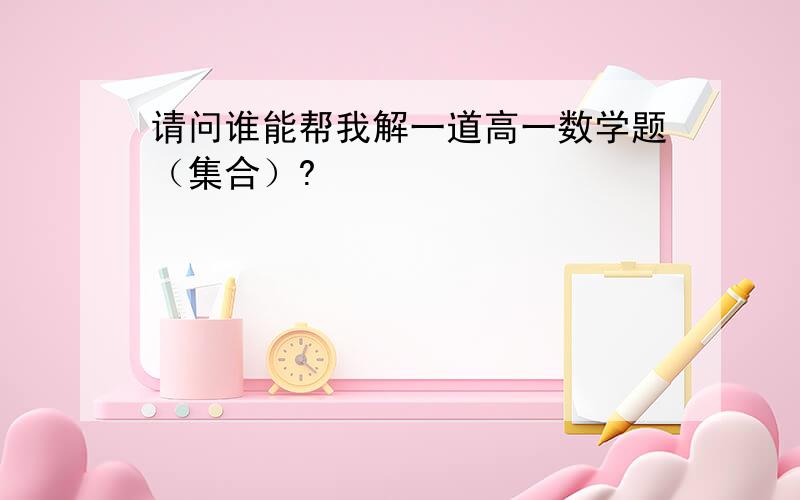 请问谁能帮我解一道高一数学题（集合）?