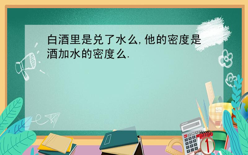 白酒里是兑了水么,他的密度是酒加水的密度么.