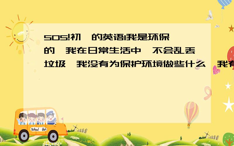 SOS!初一的英语1我是环保的,我在日常生活中,不会乱丢垃圾,我没有为保护环境做些什么,我有一些坏习惯,但是我以后会改的