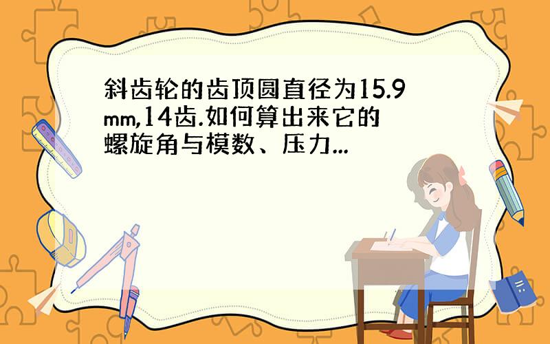 斜齿轮的齿顶圆直径为15.9mm,14齿.如何算出来它的螺旋角与模数、压力...