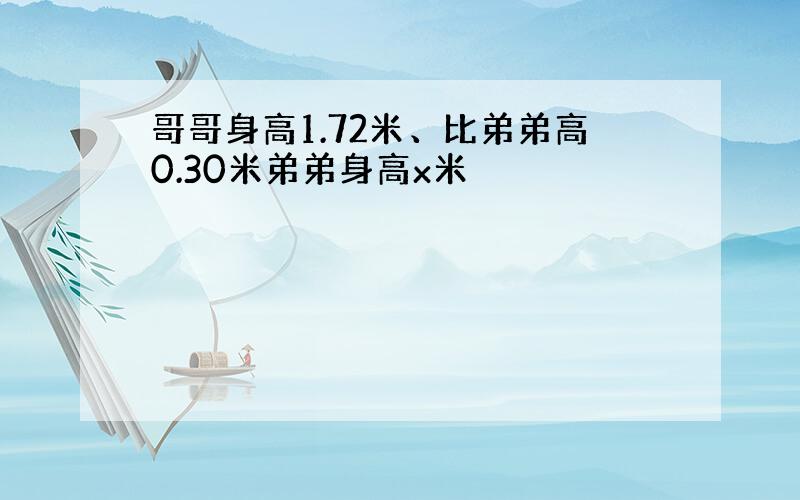 哥哥身高1.72米、比弟弟高0.30米弟弟身高x米