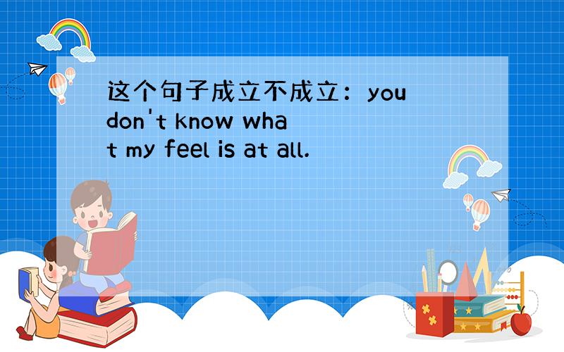 这个句子成立不成立：you don't know what my feel is at all.