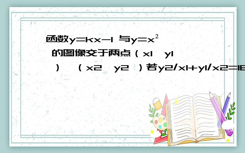 函数y=kx-1 与y=x² 的图像交于两点（x1,y1 ）、（x2,y2 ）若y2/x1+y1/x2=18,则