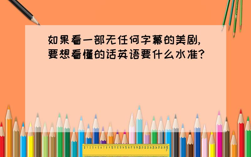 如果看一部无任何字幕的美剧,要想看懂的话英语要什么水准?