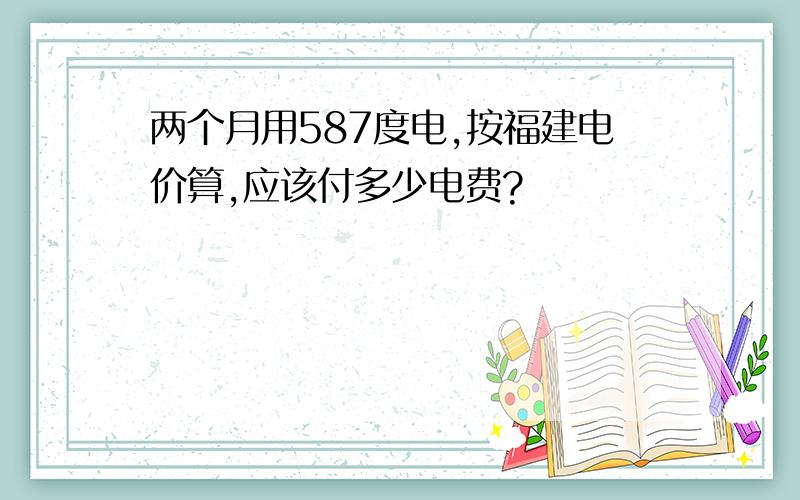 两个月用587度电,按福建电价算,应该付多少电费?