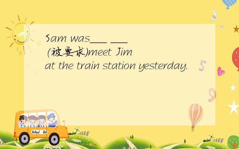 Sam was___ ___(被要求）meet Jim at the train station yesterday.