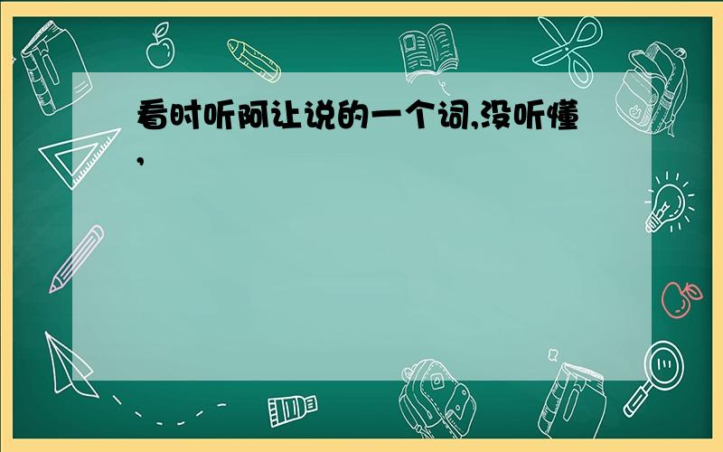 看时听阿让说的一个词,没听懂,