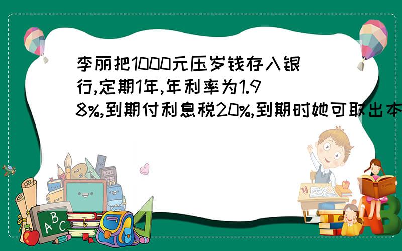 李丽把1000元压岁钱存入银行,定期1年,年利率为1.98%,到期付利息税20%,到期时她可取出本息多少元