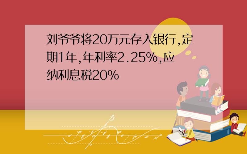 刘爷爷将20万元存入银行,定期1年,年利率2.25%,应纳利息税20%