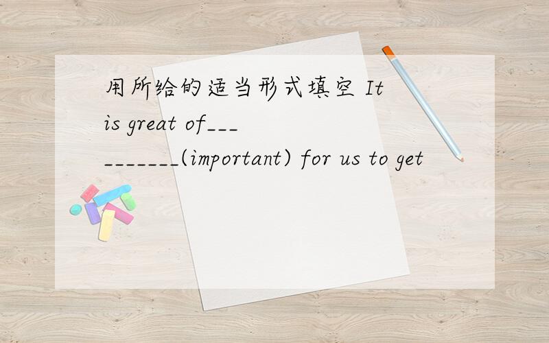 用所给的适当形式填空 It is great of__________(important) for us to get