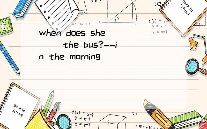 when does she () the bus?--in the morning