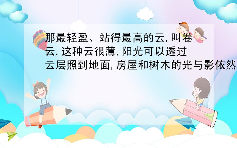 那最轻盈、站得最高的云,叫卷云.这种云很薄,阳光可以透过云层照到地面,房屋和树木的光与影依然很清晰.卷云丝丝缕缕地飘浮着