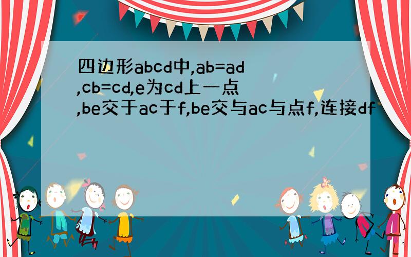 四边形abcd中,ab=ad,cb=cd,e为cd上一点,be交于ac于f,be交与ac与点f,连接df