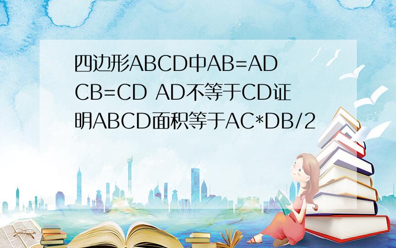 四边形ABCD中AB=AD CB=CD AD不等于CD证明ABCD面积等于AC*DB/2