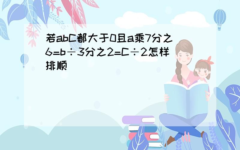 若abC都大于0且a乘7分之6=b÷3分之2=C÷2怎样排顺