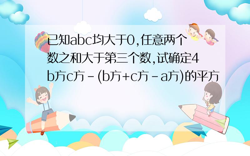 已知abc均大于0,任意两个数之和大于第三个数,试确定4b方c方-(b方+c方-a方)的平方