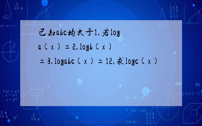 已知abc均大于1,若loga(x)=2,logb(x)=3,logabc(x)=12,求logc(x)