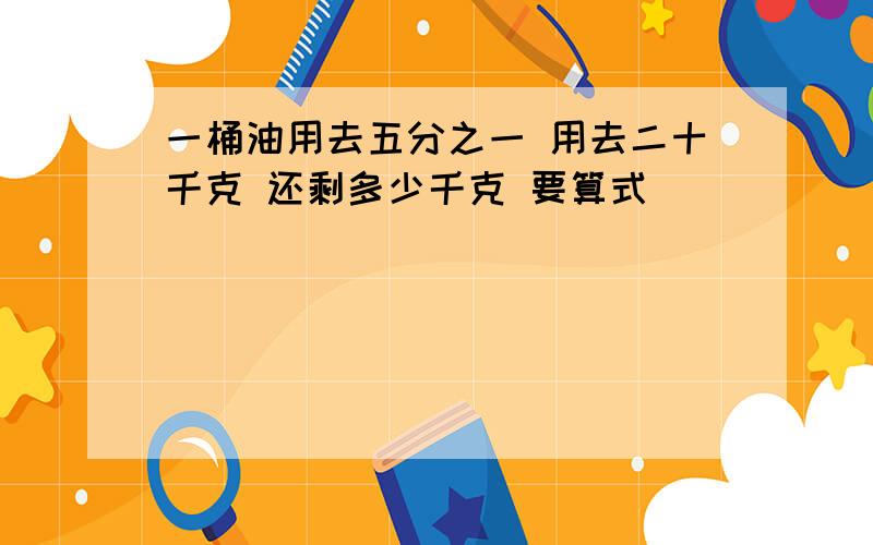 一桶油用去五分之一 用去二十千克 还剩多少千克 要算式