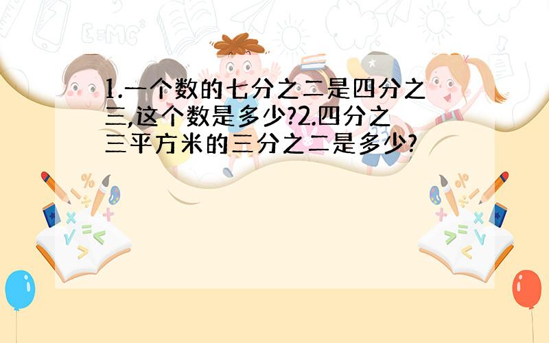 1.一个数的七分之二是四分之三,这个数是多少?2.四分之三平方米的三分之二是多少?