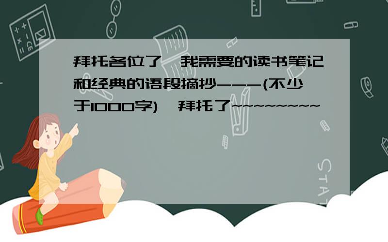 拜托各位了,我需要的读书笔记和经典的语段摘抄---(不少于1000字),拜托了~~~~~~~~