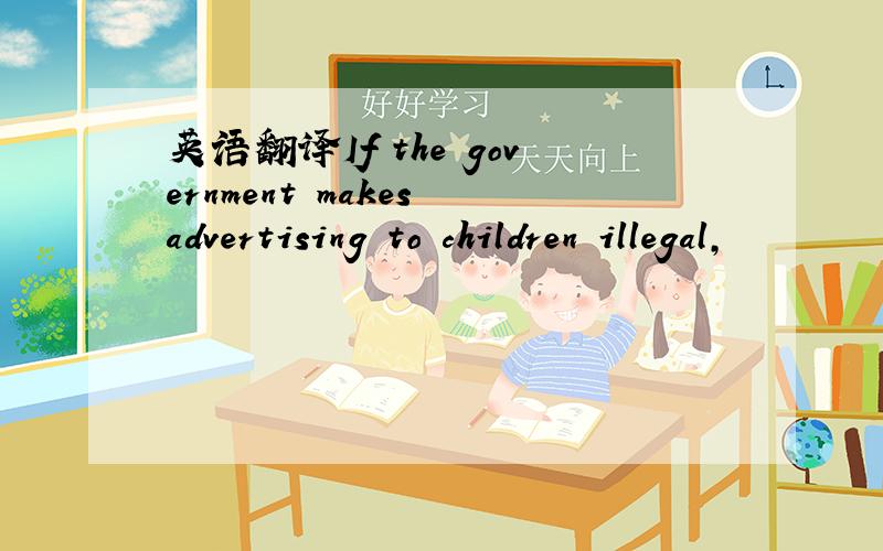 英语翻译If the government makes advertising to children illegal,