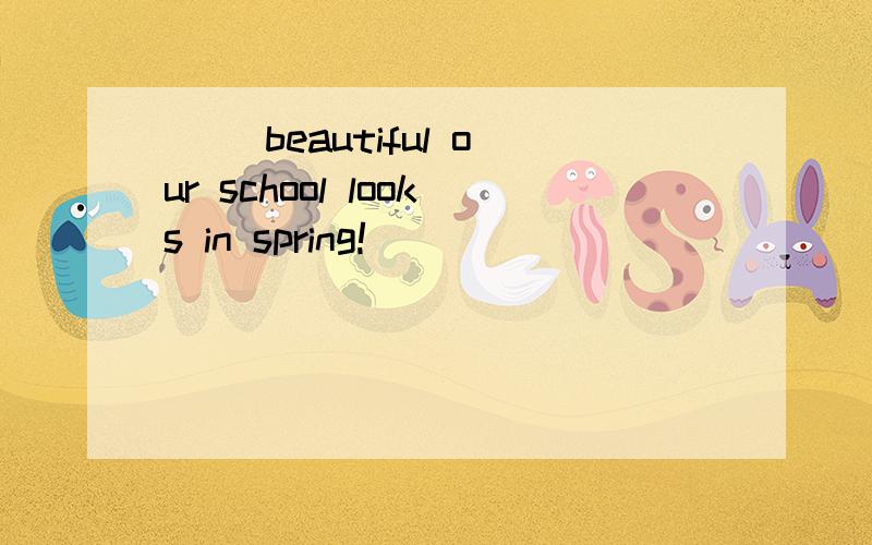 ( )beautiful our school looks in spring!