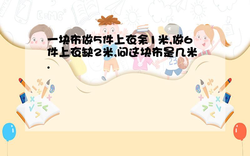 一块布做5件上衣余1米,做6件上衣缺2米,问这块布是几米.