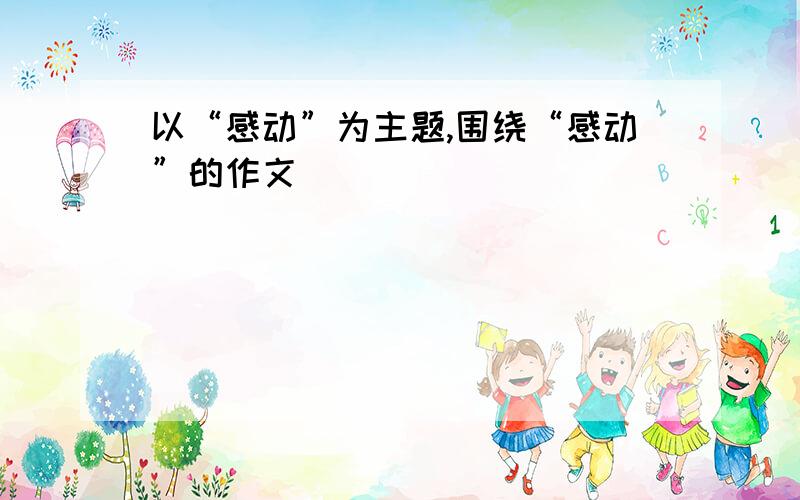 以“感动”为主题,围绕“感动”的作文