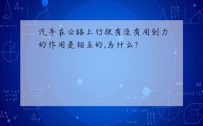 汽车在公路上行驶有没有用到力的作用是相互的,为什么?