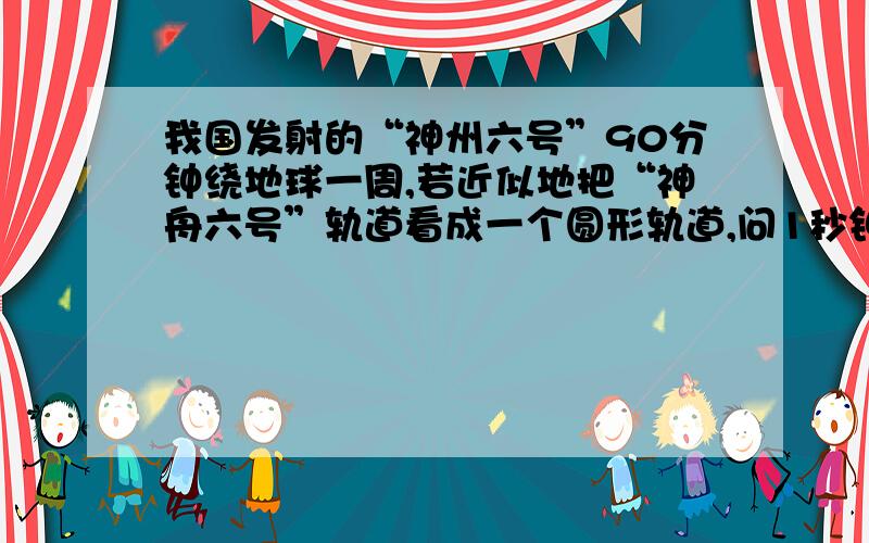 我国发射的“神州六号”90分钟绕地球一周,若近似地把“神舟六号”轨道看成一个圆形轨道,问1秒钟转过多少