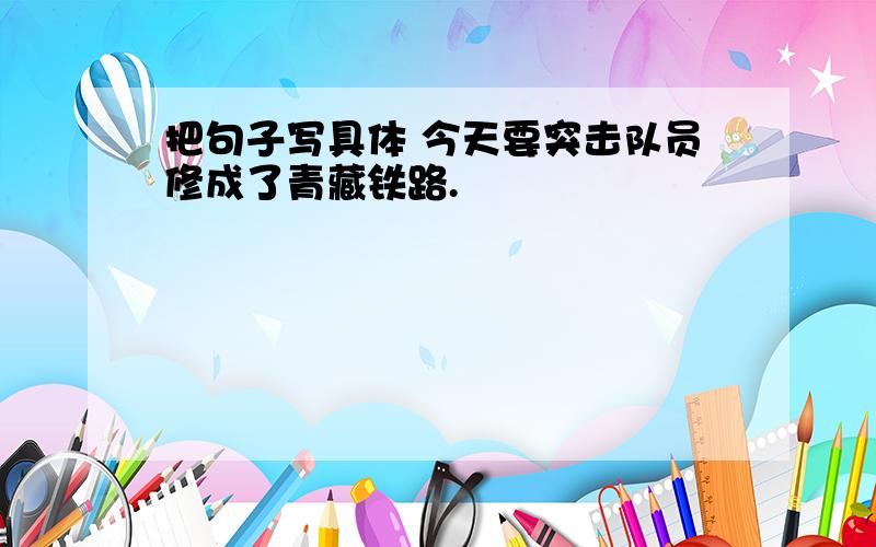 把句子写具体 今天要突击队员修成了青藏铁路.