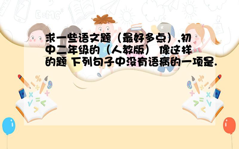 求一些语文题（最好多点）,初中二年级的（人教版） 像这样的题 下列句子中没有语病的一项是.