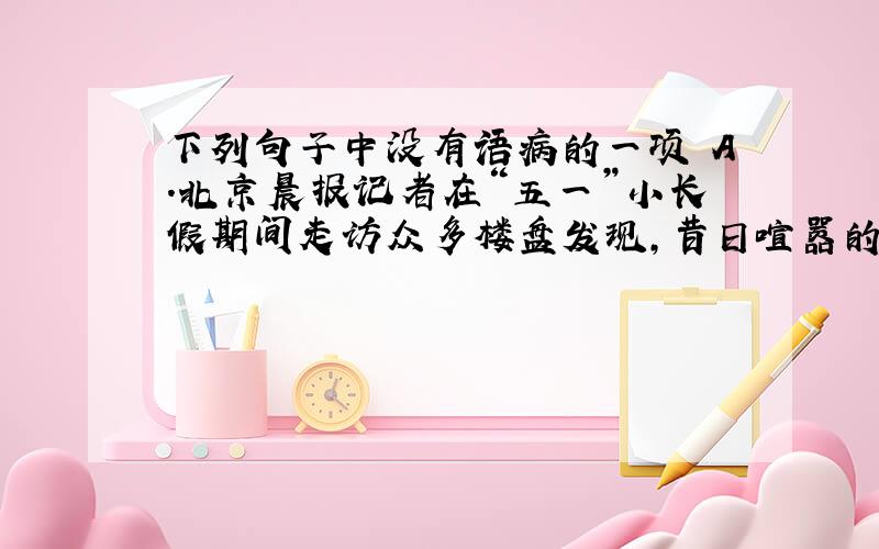 下列句子中没有语病的一项 A．北京晨报记者在“五一”小长假期间走访众多楼盘发现，昔日喧嚣的售楼处变得门可罗雀，在部分商品