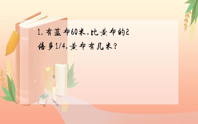 1.有蓝布60米,比黄布的2倍多1/4,黄布有几米?