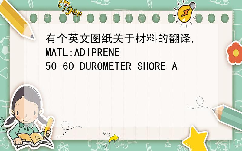 有个英文图纸关于材料的翻译,MATL:ADIPRENE 50-60 DUROMETER SHORE A