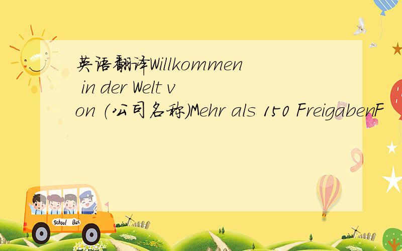 英语翻译Willkommen in der Welt von （公司名称）Mehr als 150 FreigabenF