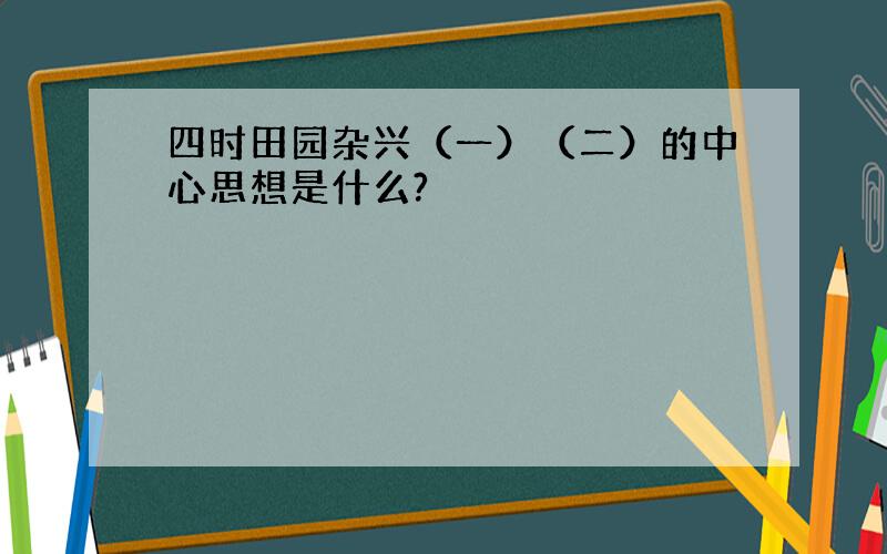 四时田园杂兴（一）（二）的中心思想是什么?