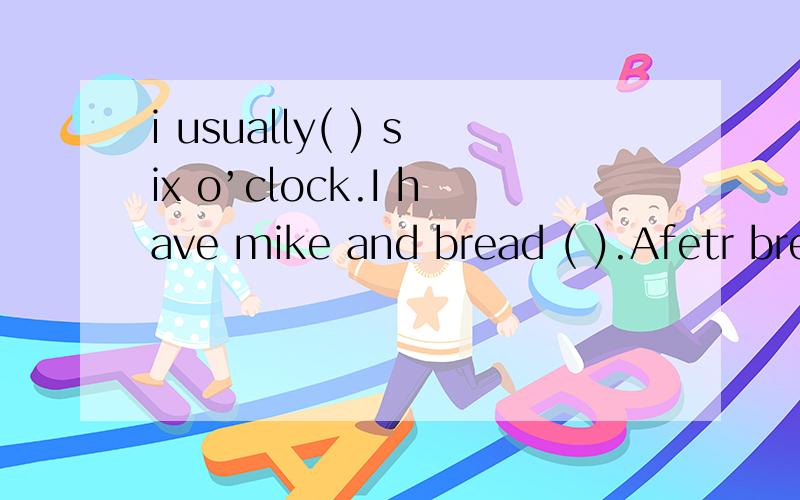 i usually( ) six o’clock.I have mike and bread ( ).Afetr bre