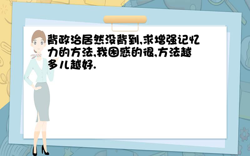 背政治居然没背到,求增强记忆力的方法,我困惑的很,方法越多儿越好.