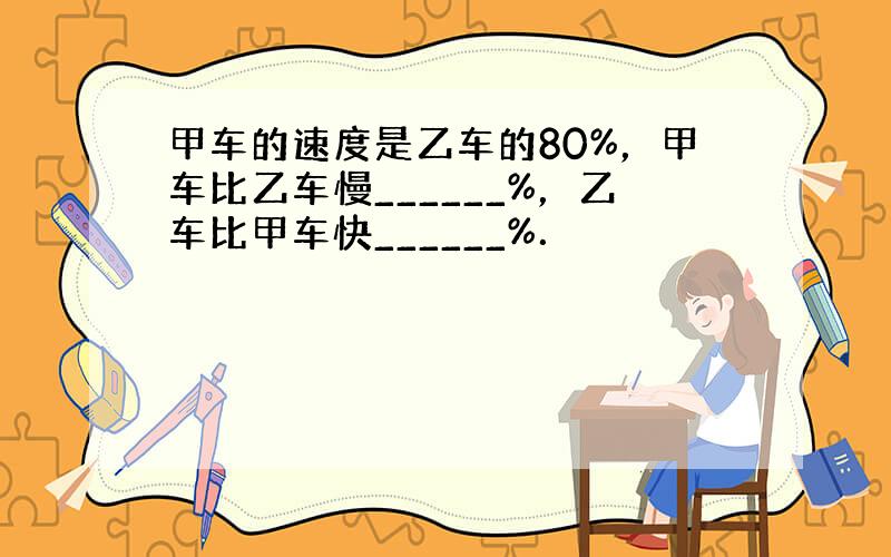 甲车的速度是乙车的80%，甲车比乙车慢______%，乙车比甲车快______%．