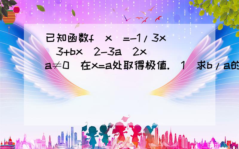 已知函数f(x)=-1/3x^3+bx^2-3a^2x(a≠0）在x=a处取得极值.（1）求b/a的值.