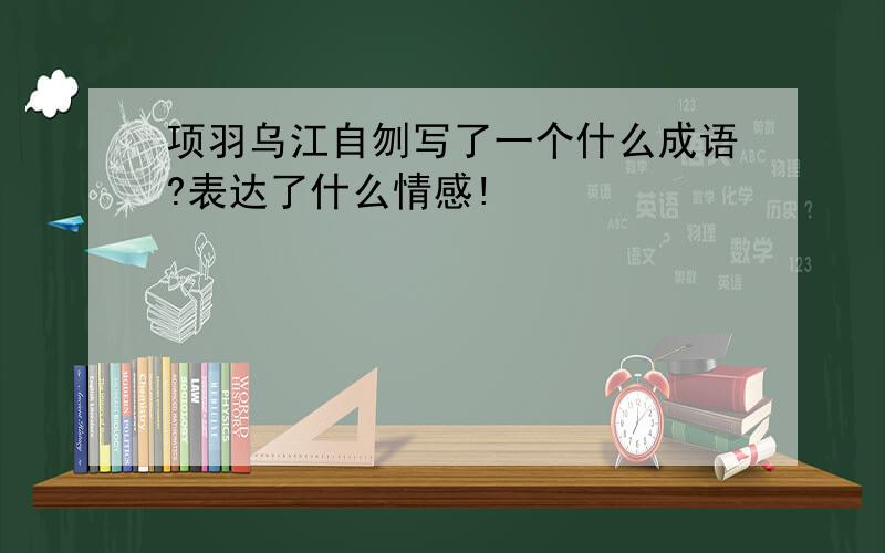 项羽乌江自刎写了一个什么成语?表达了什么情感!