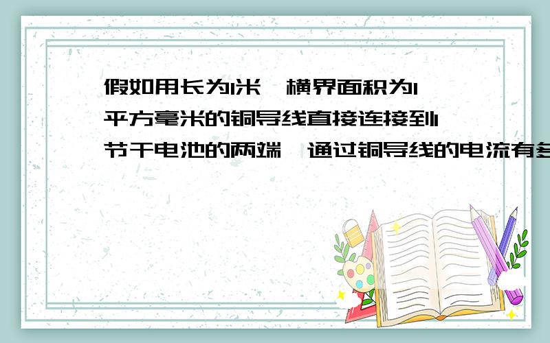 假如用长为1米,横界面积为1平方毫米的铜导线直接连接到1节干电池的两端,通过铜导线的电流有多大?