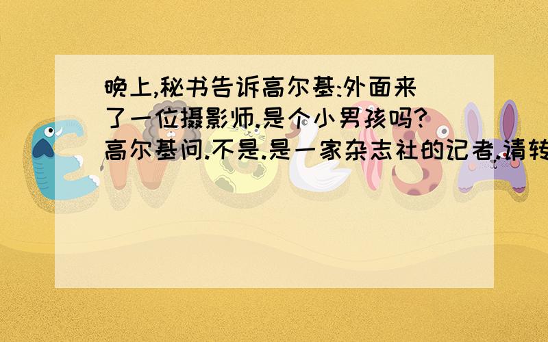 晚上,秘书告诉高尔基:外面来了一位摄影师.是个小男孩吗?高尔基问.不是.是一家杂志社的记者.请转告他,我很忙.不过,来的