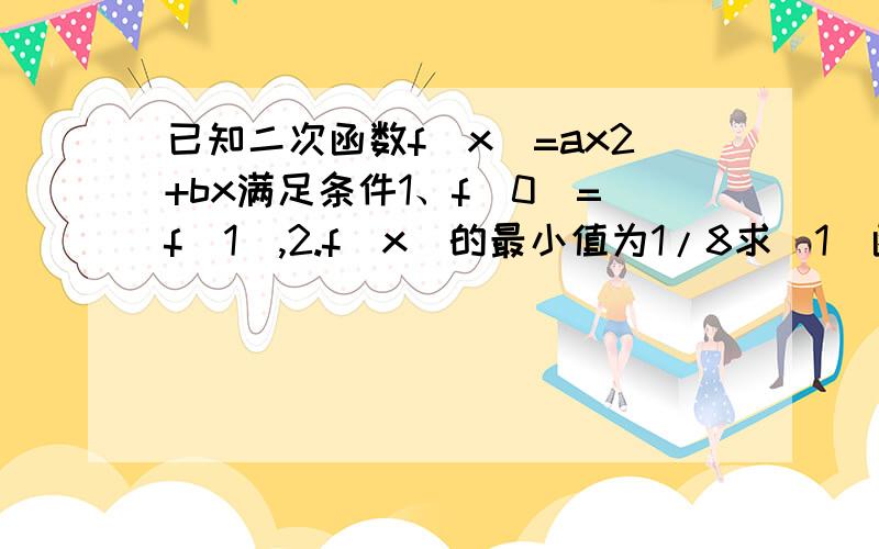 已知二次函数f(x)=ax2+bx满足条件1、f(0)=f(1),2.f(x)的最小值为1/8求（1)函数解析式(2)设